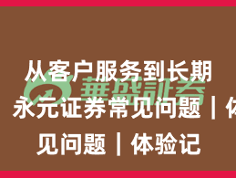 从客户服务到长期主义：永元证券常见问题｜体验记