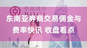 东南亚券商交易佣金与费率快讯 收盘看点
