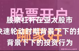 股票杠杆在亚太股市在热点快速轮动时期背景下下的投资行为