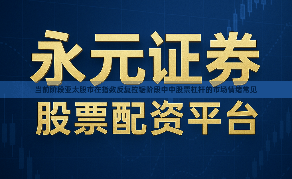 当前阶段亚太股市在指数反复拉锯阶段中中股票杠杆的市场情绪常见