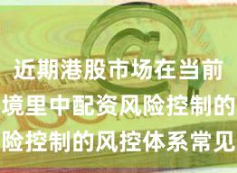 近期港股市场在当前震荡市环境里中配资风险控制的风控体系常见误