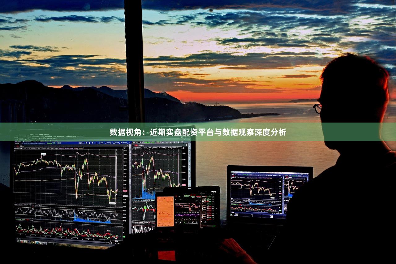 数据视角：近期实盘配资平台与数据观察深度分析
