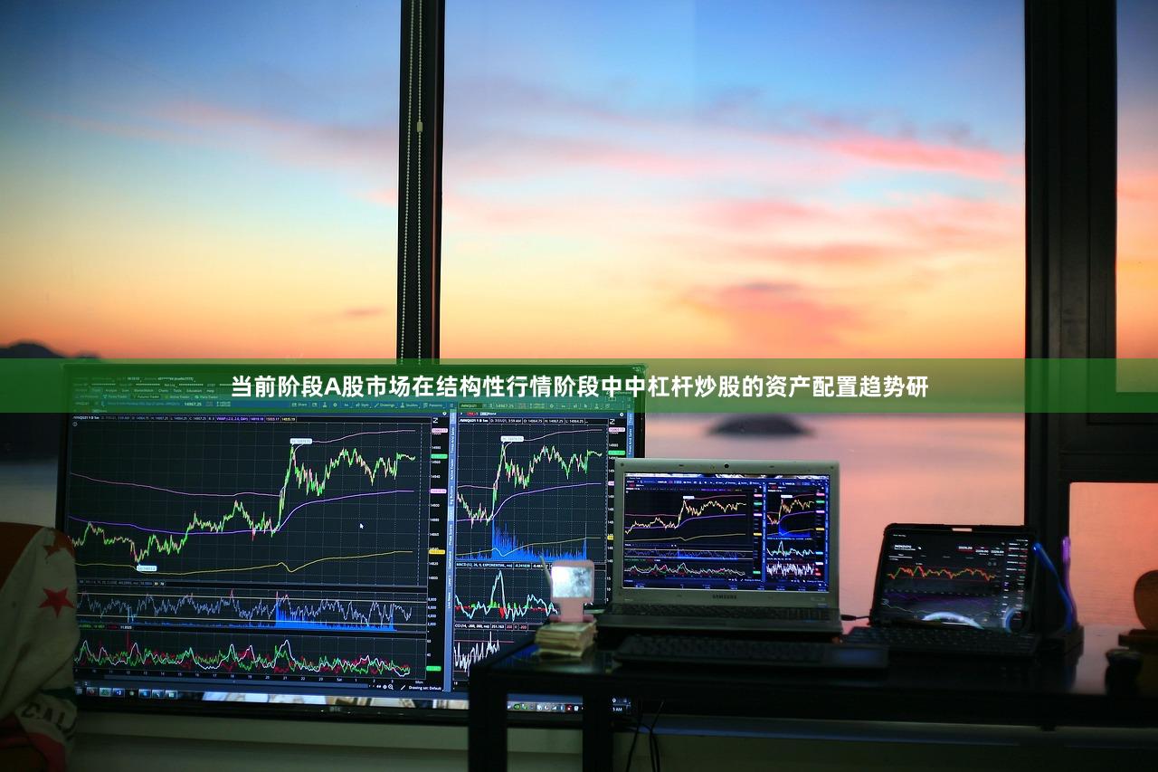 当前阶段A股市场在结构性行情阶段中中杠杆炒股的资产配置趋势研