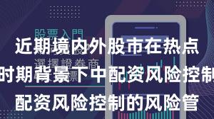 近期境内外股市在热点快速轮动时期背景下中配资风险控制的风险管