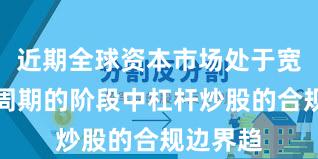 近期全球资本市场处于宽幅震荡周期的阶段中杠杆炒股的合规边界趋