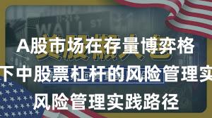 A股市场在存量博弈格局背景下中股票杠杆的风险管理实践路径