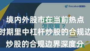 境内外股市在当前热点快速轮动时期里中杠杆炒股的合规边界深度分