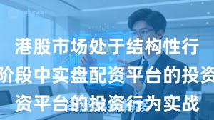 港股市场处于结构性行情阶段的阶段中实盘配资平台的投资行为实战