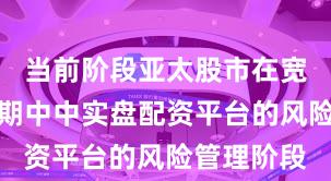 当前阶段亚太股市在宽幅震荡周期中中实盘配资平台的风险管理阶段