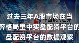 过去三年A股市场在当前存量博弈格局里中实盘配资平台的数据观察
