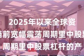 2025年以来全球资本市场在当前宽幅震荡周期里中股票杠杆的产