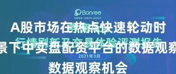 A股市场在热点快速轮动时期背景下中实盘配资平台的数据观察机会