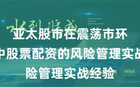 亚太股市在震荡市环境中中股票配资的风险管理实战经验