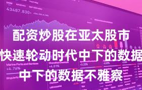 配资炒股在亚太股市在热门快速轮动时代中下的数据不雅察