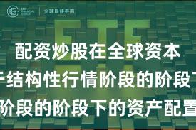 配资炒股在全球资本市场处于结构性行情阶段的阶段下的资产配置