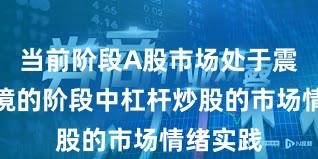 当前阶段A股市场处于震荡市环境的阶段中杠杆炒股的市场情绪实践