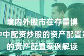 境内外股市在存量博弈格局中中配资炒股的资产配置案例解读