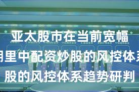 亚太股市在当前宽幅震荡周期里中配资炒股的风控体系趋势研判