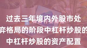 过去三年境内外股市处于存量博弈格局的阶段中杠杆炒股的资产配置