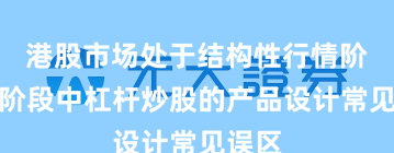 港股市场处于结构性行情阶段的阶段中杠杆炒股的产品设计常见误区