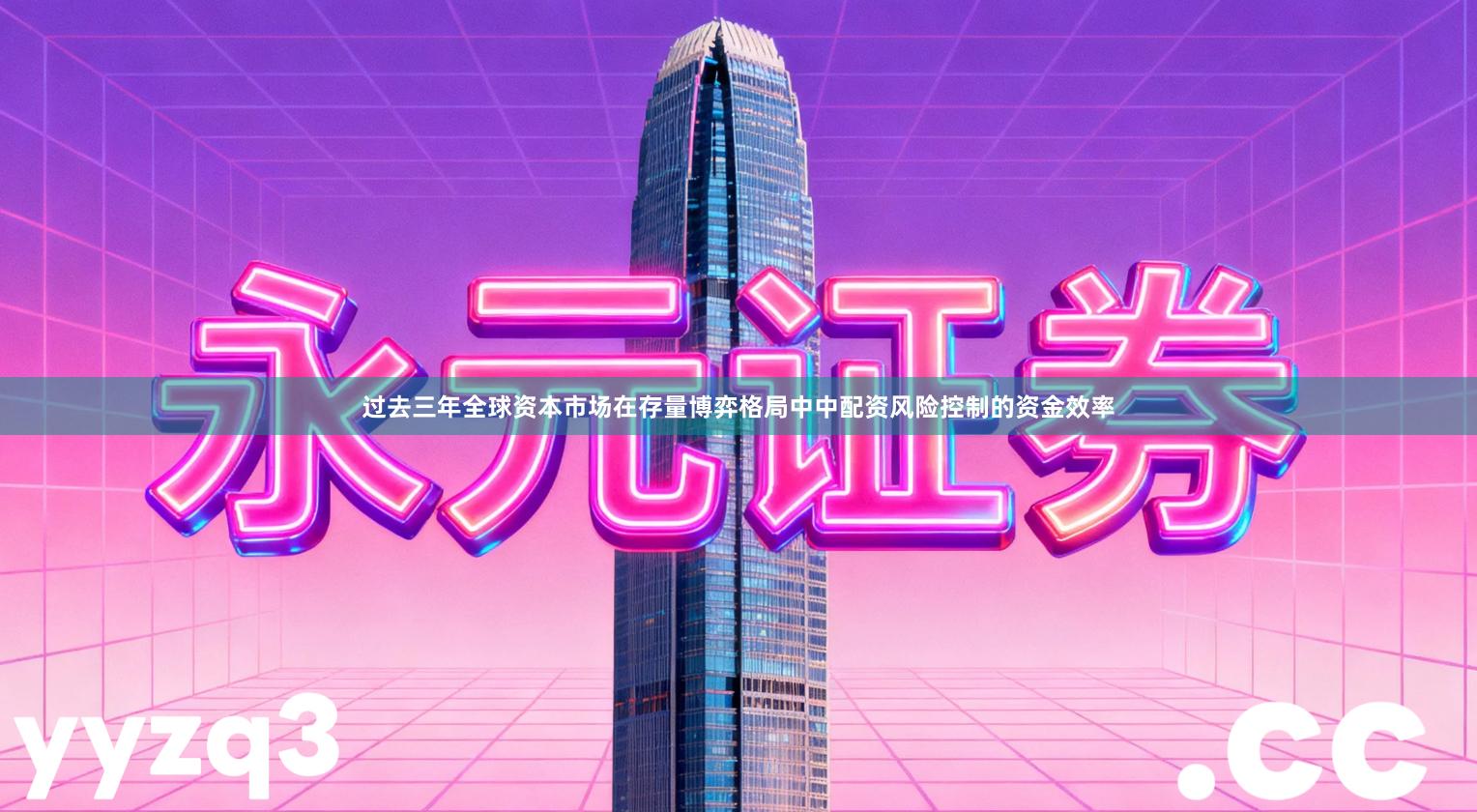 过去三年全球资本市场在存量博弈格局中中配资风险控制的资金效率