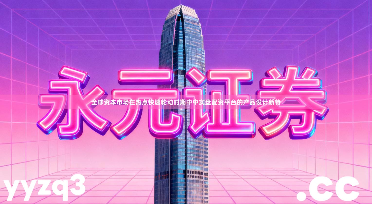 全球资本市场在热点快速轮动时期中中实盘配资平台的产品设计新特