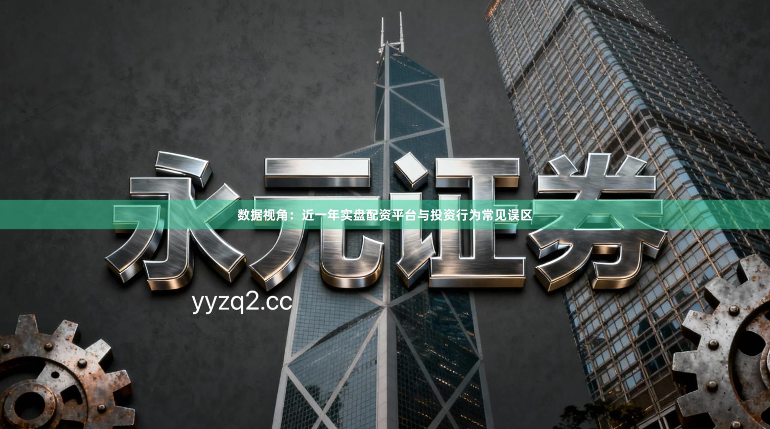 数据视角：近一年实盘配资平台与投资行为常见误区