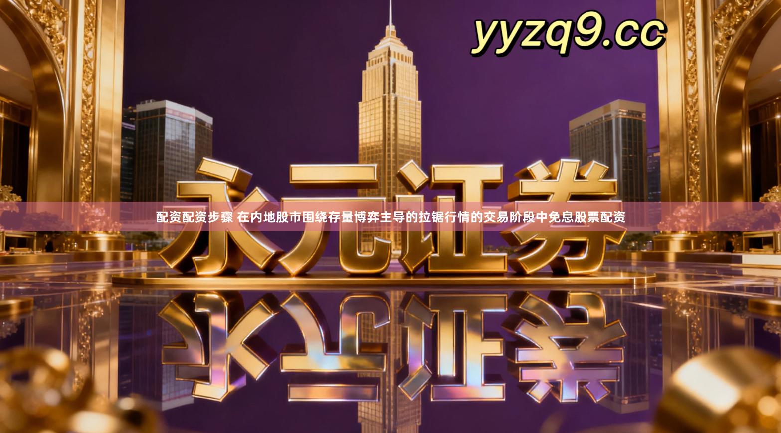 配资配资步骤 在内地股市围绕存量博弈主导的拉锯行情的交易阶段中免息股票配资