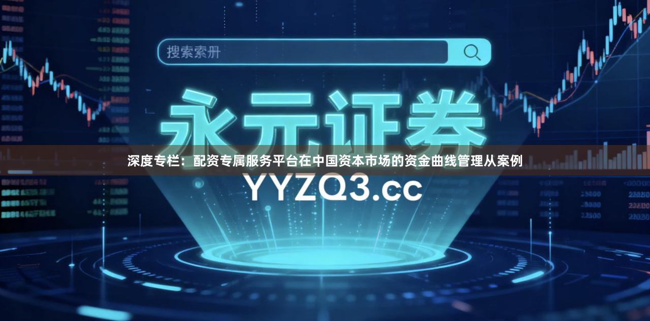 深度专栏：配资专属服务平台在中国资本市场的资金曲线管理从案例