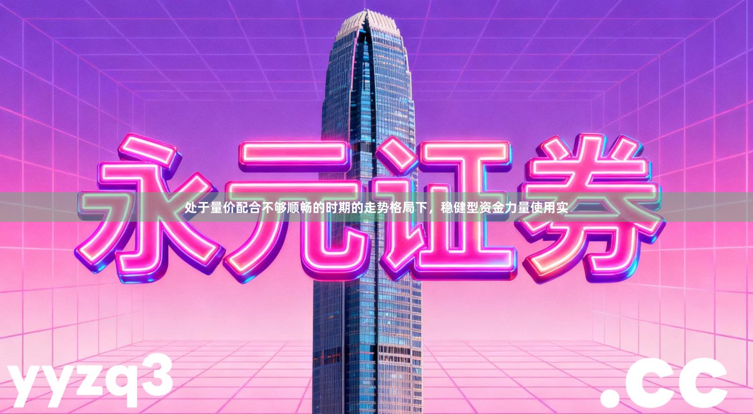 处于量价配合不够顺畅的时期的走势格局下，稳健型资金力量使用实