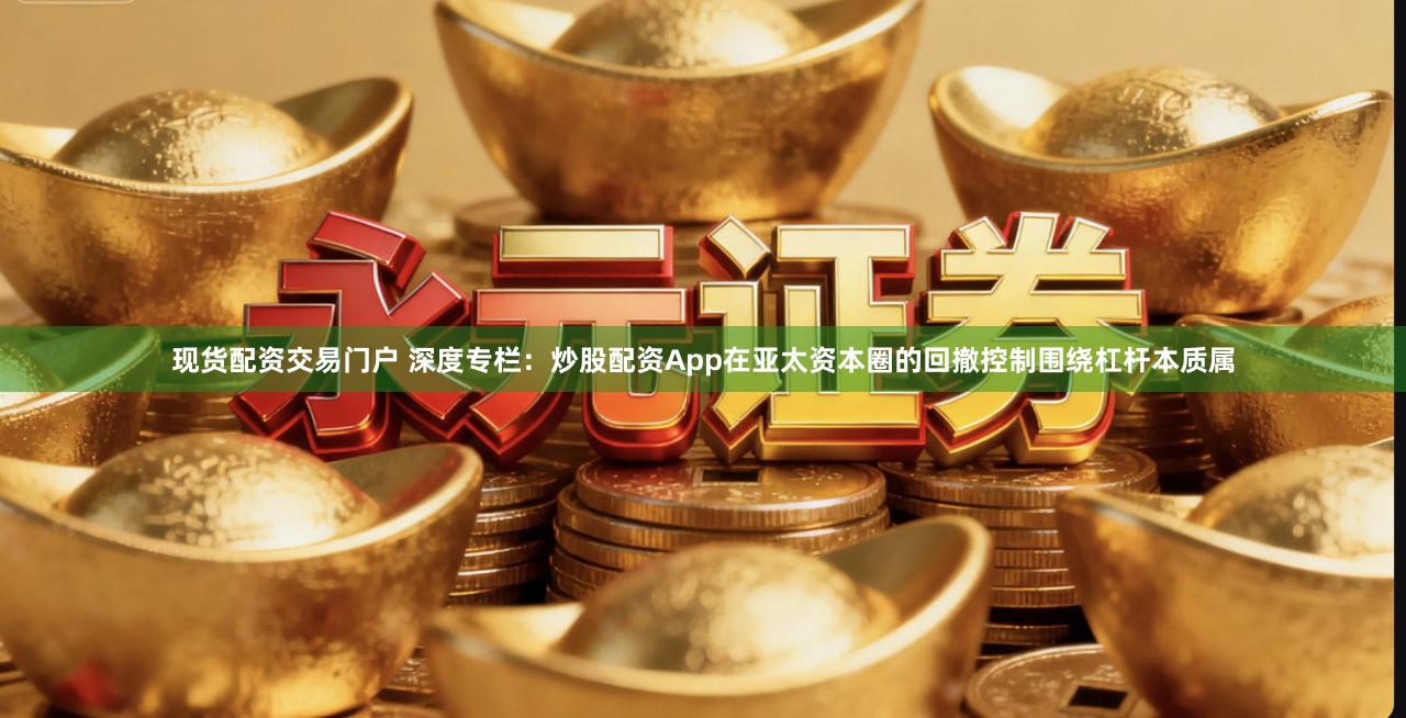 现货配资交易门户 深度专栏:炒股配资App在亚太资本圈的回撤控制围绕杠杆本质属
