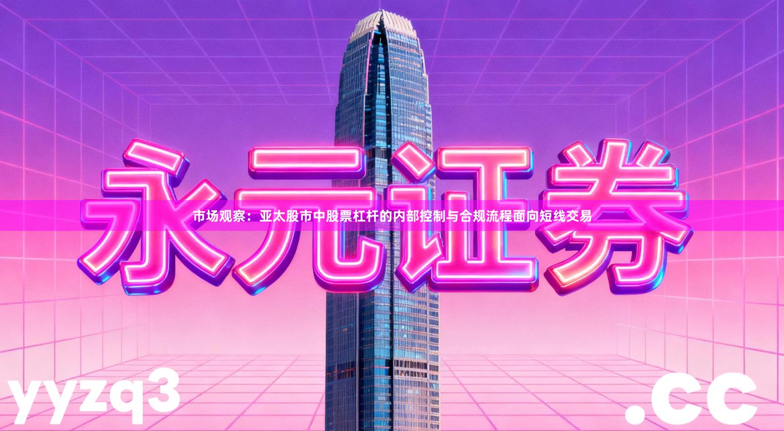 市场观察：亚太股市中股票杠杆的内部控制与合规流程面向短线交易